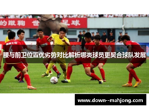 腰与前卫位置优劣势对比解析哪类球员更契合球队发展