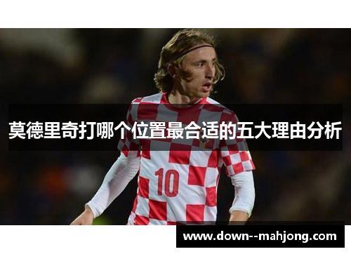 莫德里奇打哪个位置最合适的五大理由分析 莫德里奇打哪个位置最合适的五大理由分析