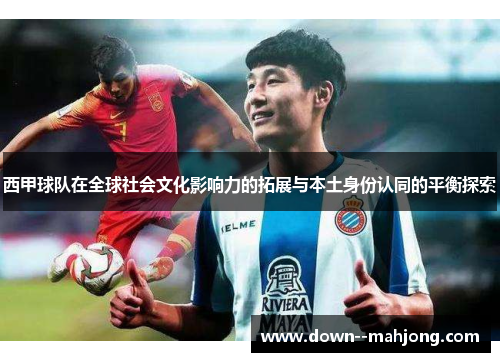 西甲球队在全球社会文化影响力的拓展与本土身份认同的平衡探索 西甲球队在全球社会文化影响力的拓展与本土身份认同的平衡探索