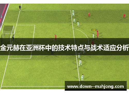 金元赫在亚洲杯中的技术特点与战术适应分析