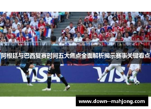 阿根廷与巴西复赛时间五大焦点全面解析揭示赛事关键看点