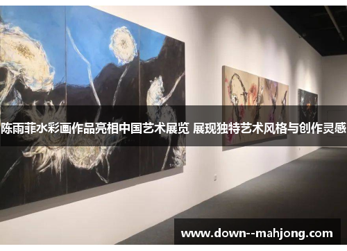 陈雨菲水彩画作品亮相中国艺术展览 展现独特艺术风格与创作灵感 陈雨菲水彩画作品亮相中国艺术展览 展现独特艺术风格与创作灵感