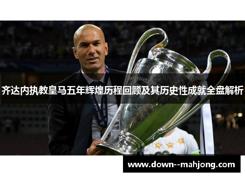 齐达内执教皇马五年辉煌历程回顾及其历史性成就全盘解析