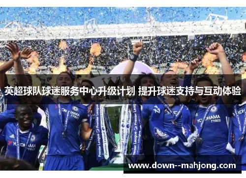 英超球队球迷服务中心升级计划 提升球迷支持与互动体验