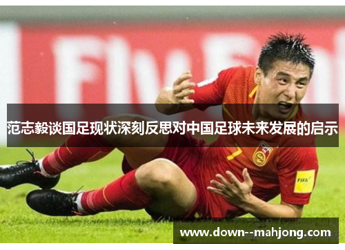 范志毅谈国足现状深刻反思对中国足球未来发展的启示 范志毅谈国足现状深刻反思对中国足球未来发展的启示