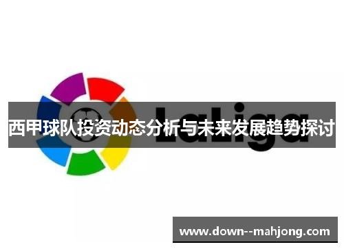 西甲球队投资动态分析与未来发展趋势探讨 西甲球队投资动态分析与未来发展趋势探讨