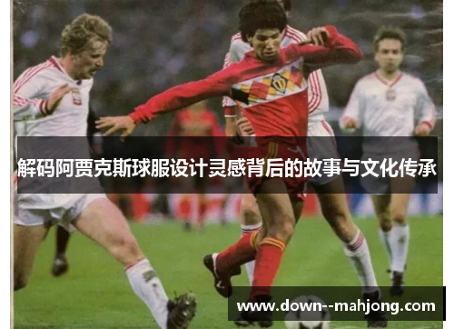 解码阿贾克斯球服设计灵感背后的故事与文化传承