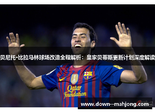 贝尼托·比拉马林球场改造全程解析:皇家贝蒂斯更新计划深度解读 贝尼托·比拉马林球场改造全程解析:皇家贝蒂斯更新计划深度解读