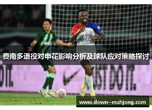 费南多退役对申花影响分析及球队应对策略探讨 费南多退役对申花影响分析及球队应对策略探讨