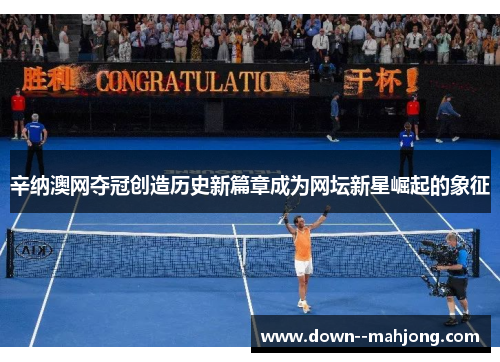 辛纳澳网夺冠创造历史新篇章成为网坛新星崛起的象征 辛纳澳网夺冠创造历史新篇章成为网坛新星崛起的象征