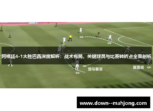 阿根廷4-1大胜巴西深度解析：战术布局、关键球员与比赛转折点全面剖析
