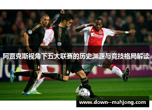 阿贾克斯视角下五大联赛的历史渊源与竞技格局解读 阿贾克斯视角下五大联赛的历史渊源与竞技格局解读