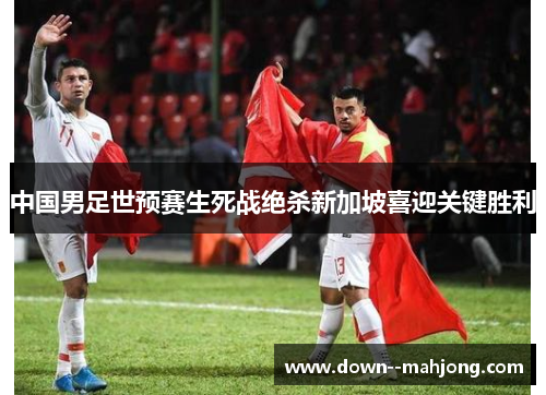 中国男足世预赛生死战绝杀新加坡喜迎关键胜利 中国男足世预赛生死战绝杀新加坡喜迎关键胜利