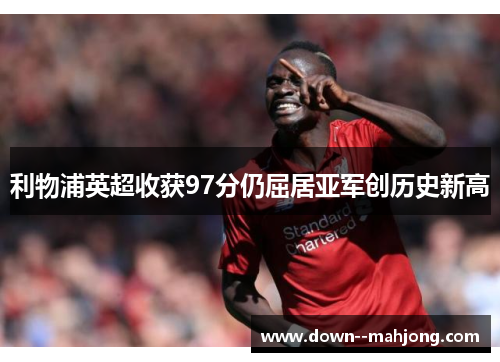 利物浦英超收获97分仍屈居亚军创历史新高 利物浦英超收获97分仍屈居亚军创历史新高