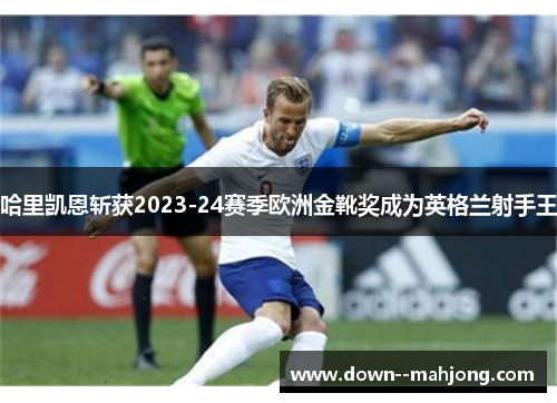 哈里凯恩斩获2023-24赛季欧洲金靴奖成为英格兰射手王