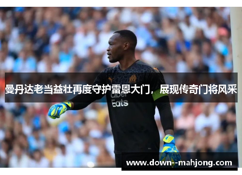 曼丹达老当益壮再度守护雷恩大门,展现传奇门将风采 曼丹达老当益壮再度守护雷恩大门,展现传奇门将风采