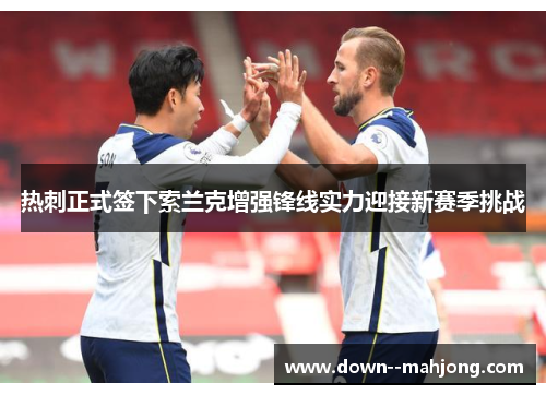 热刺正式签下索兰克增强锋线实力迎接新赛季挑战 热刺正式签下索兰克增强锋线实力迎接新赛季挑战