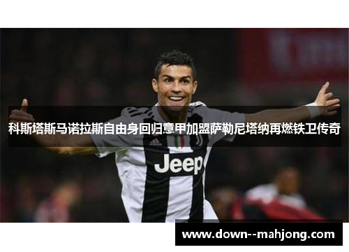 科斯塔斯马诺拉斯自由身回归意甲加盟萨勒尼塔纳再燃铁卫传奇 科斯塔斯马诺拉斯自由身回归意甲加盟萨勒尼塔纳再燃铁卫传奇