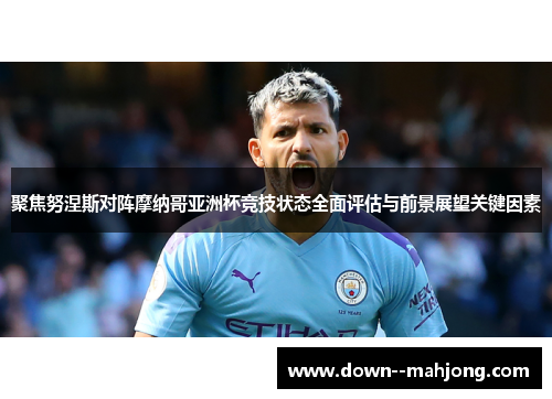 聚焦努涅斯对阵摩纳哥亚洲杯竞技状态全面评估与前景展望关键因素 聚焦努涅斯对阵摩纳哥亚洲杯竞技状态全面评估与前景展望关键因素