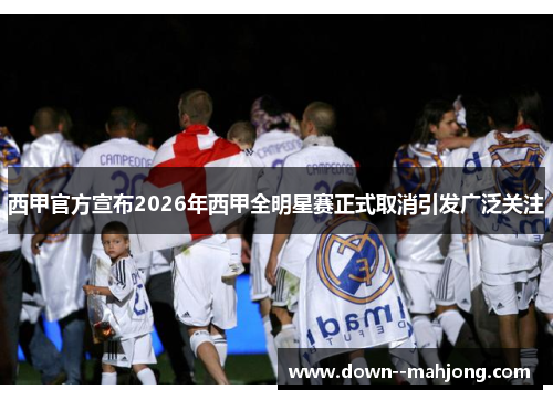 西甲官方宣布2026年西甲全明星赛正式取消引发广泛关注