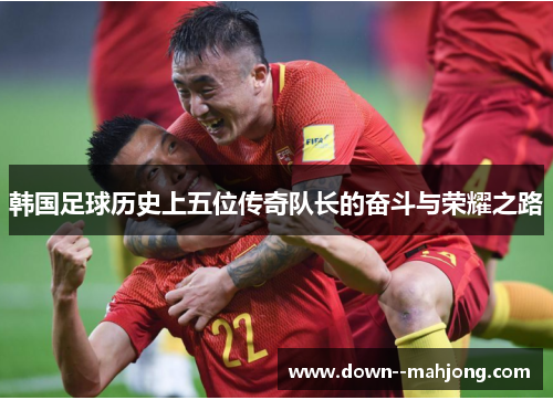 韩国足球历史上五位传奇队长的奋斗与荣耀之路 韩国足球历史上五位传奇队长的奋斗与荣耀之路