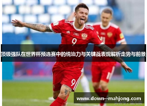 顶级强队在世界杯预选赛中的统治力与关键战表现解析走势与前景