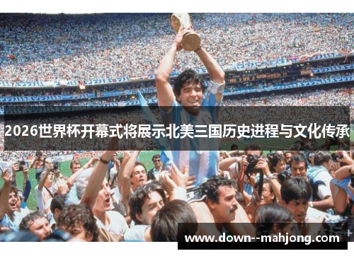 2026世界杯开幕式将展示北美三国历史进程与文化传承
