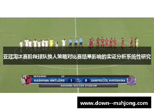 亚冠淘汰赛阶段球队换人策略对比赛结果影响的实证分析系统性研究