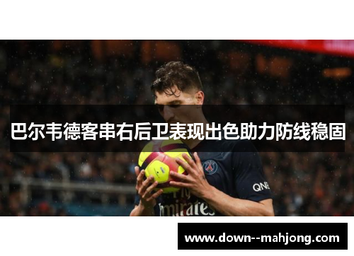 巴尔韦德客串右后卫表现出色助力防线稳固