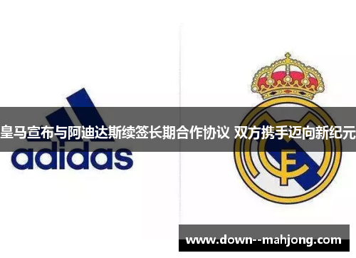 皇马宣布与阿迪达斯续签长期合作协议 双方携手迈向新纪元