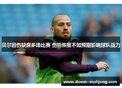 贝尔因伤缺席多场比赛 伤情恢复不如预期影响球队战力 贝尔因伤缺席多场比赛 伤情恢复不如预期影响球队战力