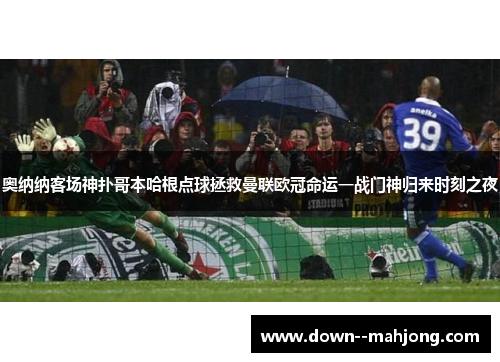 奥纳纳客场神扑哥本哈根点球拯救曼联欧冠命运一战门神归来时刻之夜