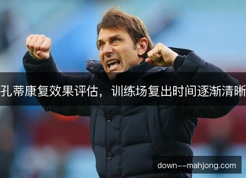 孔蒂康复效果评估，训练场复出时间逐渐清晰