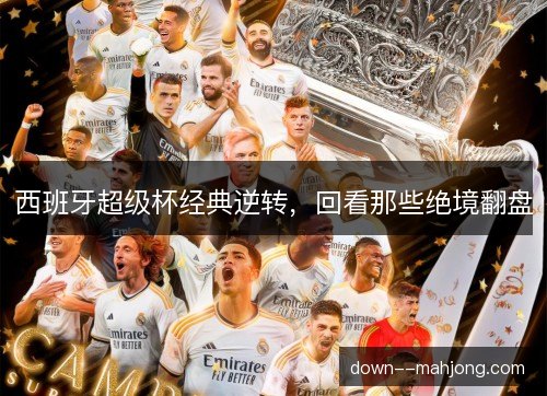 西班牙超级杯经典逆转,回看那些绝境翻盘 西班牙超级杯经典逆转,回看那些绝境翻盘
