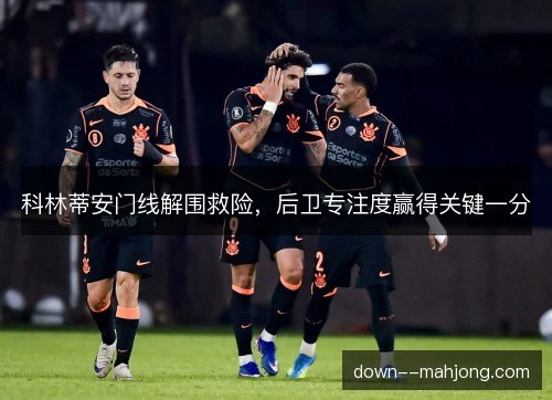 科林蒂安门线解围救险，后卫专注度赢得关键一分