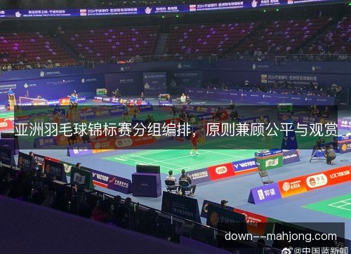 亚洲羽毛球锦标赛分组编排，原则兼顾公平与观赏